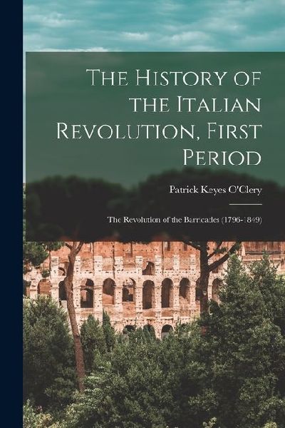 The History of the Italian Revolution, First Period: The Revolution of the Barricades (1796-1849)