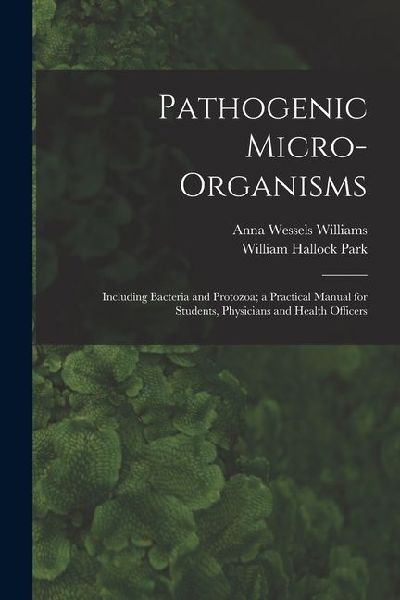 Pathogenic Micro-Organisms: Including Bacteria and Protozoa; a Practical Manual for Students, Physicians and Health Officers