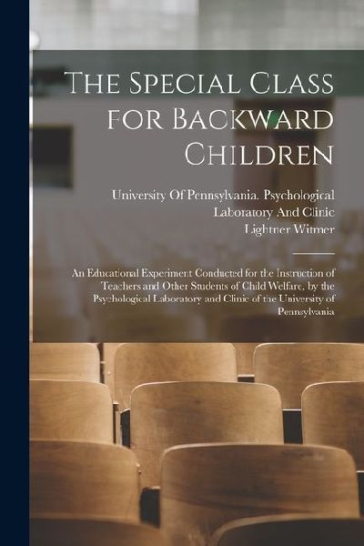 The Special Class for Backward Children: An Educational Experiment Conducted for the Instruction of Teachers and Other Students of Child Welfare, by t