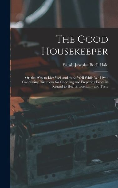 The Good Housekeeper: Or, the Way to Live Well and to Be Well While We Live: Containing Directions for Choosing and Preparing Food, in Regard to Health, Economy and Taste