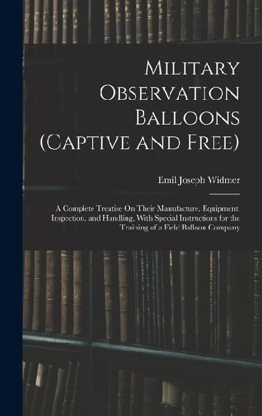 Military Observation Balloons (Captive and Free): A Complete Treatise On Their Manufacture, Equipment, Inspection, and Handling, With Special Instruct