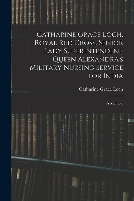 Catharine Grace Loch, Royal Red Cross, Senior Lady Superintendent Queen Alexandra's Military Nursing Service for India: A Memoir