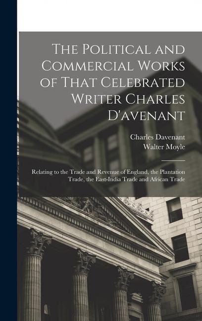 The Political and Commercial Works of That Celebrated Writer Charles Davenant: Relating to the Trade and Revenue of England, the Plantation Trade, the East-India Trade and African Trade