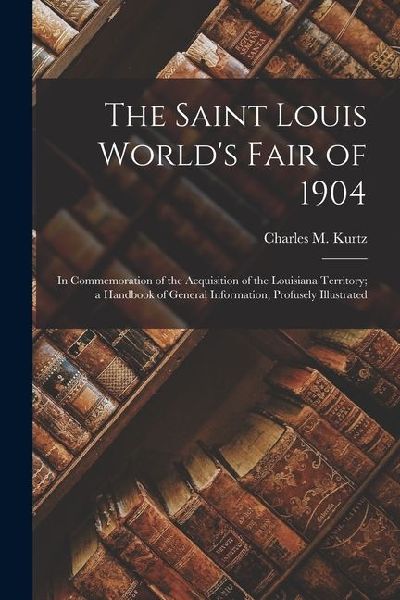 The Saint Louis Worlds Fair of 1904: In Commemoration of the Acquisition of the Louisiana Territory; a Handbook of General Information, Profusely Ill
