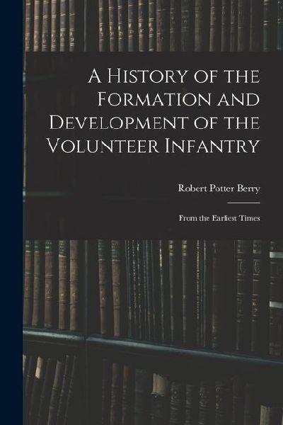 A History of the Formation and Development of the Volunteer Infantry: From the Earliest Times