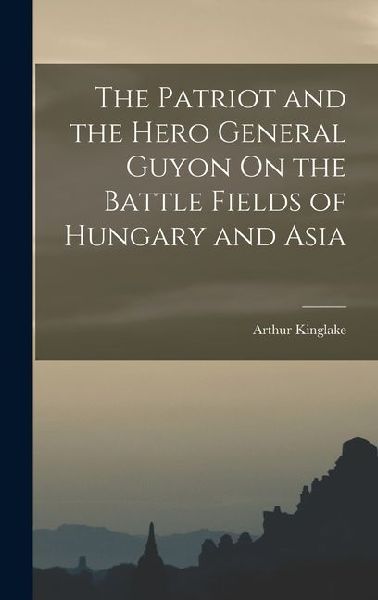 The Patriot and the Hero General Guyon On the Battle Fields of Hungary and Asia