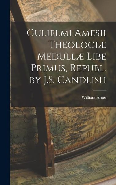 Gulielmi Amesii Theologiæ Medullæ Libe Primus, Republ. by J.S. Candlish