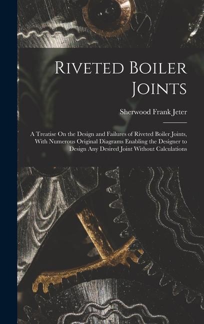 Riveted Boiler Joints: A Treatise On the Design and Failures of Riveted Boiler Joints, With Numerous Original Diagrams Enabling the Designer to Design Any Desired Joint Without Calculations