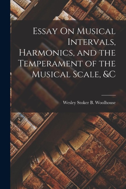 Essay On Musical Intervals, Harmonics, and the Temperament of the Musical Scale, &c
