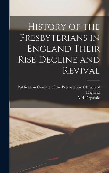 History of the Presbyterians in England Their Rise Decline and Revival