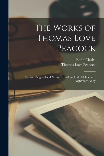 The Works of Thomas Love Peacock: Preface. Biographical Notice. Headlong Hall. Melincourt. Nightmare Abby