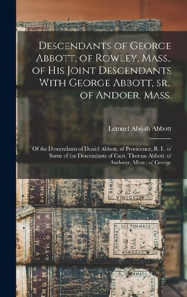 Descendants of George Abbott, of Rowley, Mass., of his Joint Descendants With George Abbott, sr., of Andoer, Mass.; of the Descendants of Daniel Abbott, of Providence, R. I.; of Some of the Descendants of Capt. Thomas Abbott, of Andover, Mass.; of George