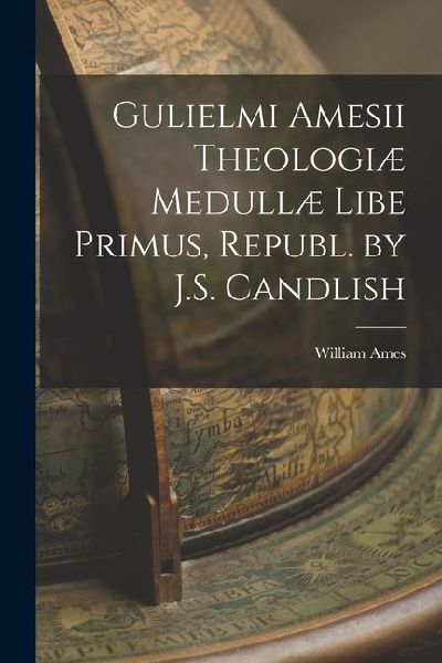 Gulielmi Amesii Theologiæ Medullæ Libe Primus, Republ. by J.S. Candlish