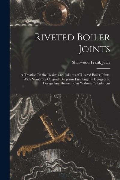Riveted Boiler Joints: A Treatise On the Design and Failures of Riveted Boiler Joints, With Numerous Original Diagrams Enabling the Designer