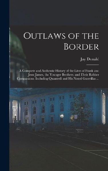 Outlaws of the Border: A Complete and Authentic History of the Lives of Frank and Jesse James, the Younger Brothers, and Their Robber Compani