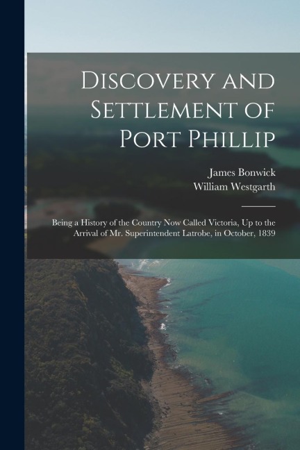 Discovery and Settlement of Port Phillip: Being a History of the Country Now Called Victoria, Up to the Arrival of Mr. Superintendent Latrobe, in Octo