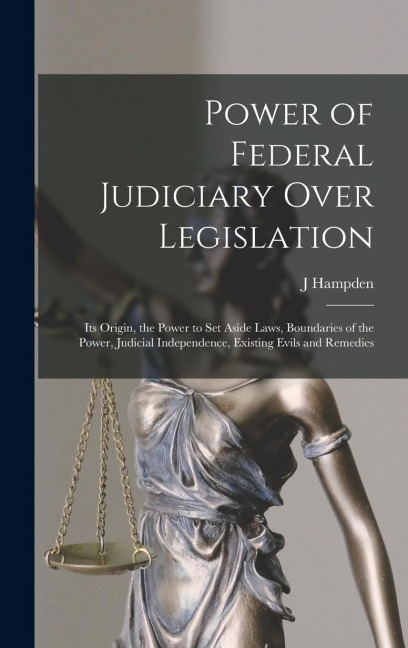 Power of Federal Judiciary Over Legislation; its Origin, the Power to set Aside Laws, Boundaries of the Power, Judicial Independence, Existing Evils and Remedies
