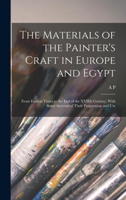 The Materials of the Painters Craft in Europe and Egypt: From Earliest Times to the end of the XVIIth Century, With Some Account of Their Preparation and Use