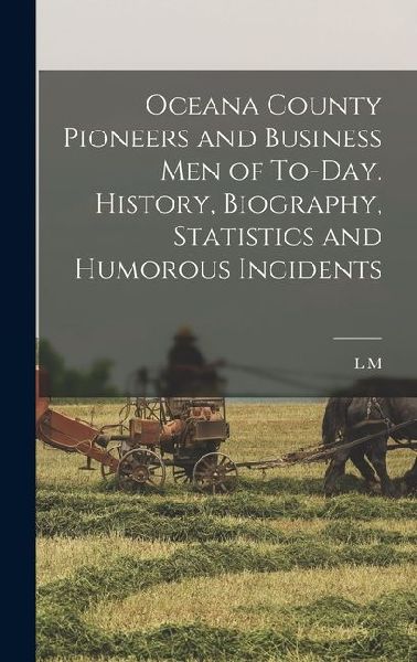 Oceana County Pioneers and Business men of To-day. History, Biography, Statistics and Humorous Incidents
