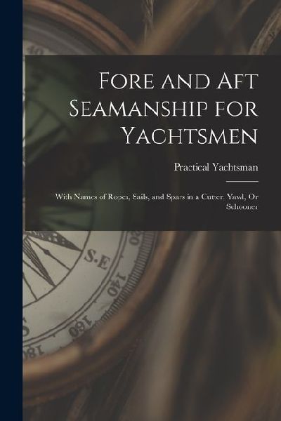 Fore and Aft Seamanship for Yachtsmen: With Names of Ropes, Sails, and Spars in a Cutter, Yawl, Or Schooner