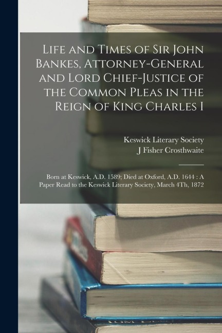 Life and Times of Sir John Bankes, Attorney-General and Lord Chief-Justice of the Common Pleas in the Reign of King Charles I: Born at Keswick, A.D. 1