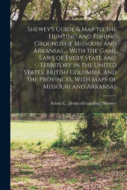 Shewey's Guide & map to the Hunting and Fishing Grounds of Missouri and Arkansas ... With the Game Laws of Every State and Territory in the United Sta