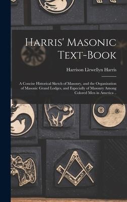 Harris Masonic Text-book; a Concise Historical Sketch of Masonry, and the Organization of Masonic Grand Lodges, and Especially of Masonry Among Colored men in America ..