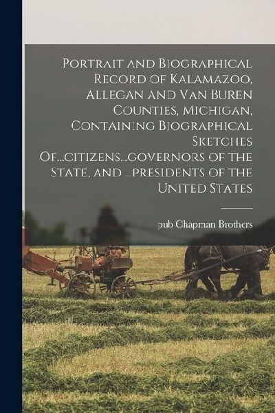Portrait and Biographical Record of Kalamazoo, Allegan and Van Buren Counties, Michigan, Containing Biographical Sketches Of...citizens...governors of
