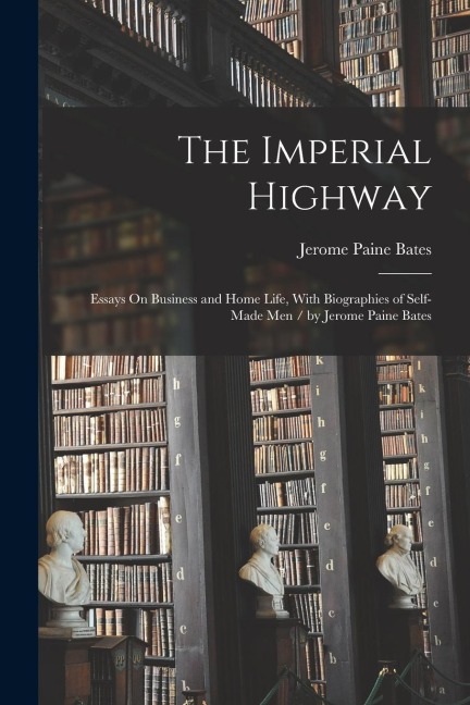 The Imperial Highway: Essays On Business and Home Life, With Biographies of Self-Made Men / by Jerome Paine Bates
