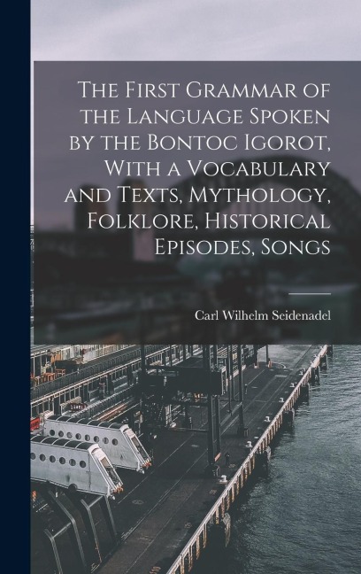 The First Grammar of the Language Spoken by the Bontoc Igorot, With a Vocabulary and Texts, Mythology, Folklore, Historical Episodes, Songs
