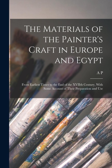 The Materials of the Painters Craft in Europe and Egypt: From Earliest Times to the end of the XVIIth Century, With Some Account of Their Preparation