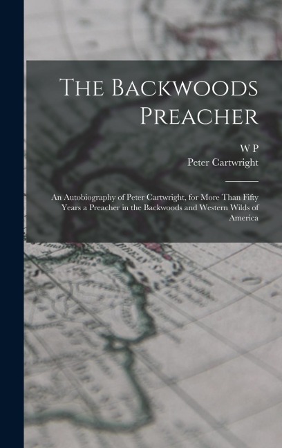 The Backwoods Preacher: An Autobiography of Peter Cartwright, for More Than Fifty Years a Preacher in the Backwoods and Western Wilds of Ameri
