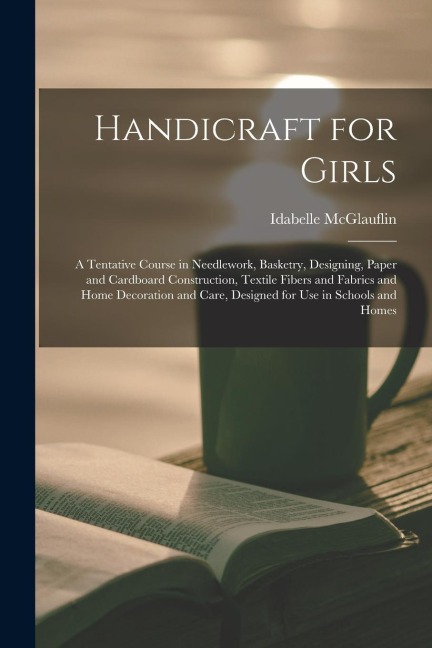 Handicraft for Girls; a Tentative Course in Needlework, Basketry, Designing, Paper and Cardboard Construction, Textile Fibers and Fabrics and Home Dec