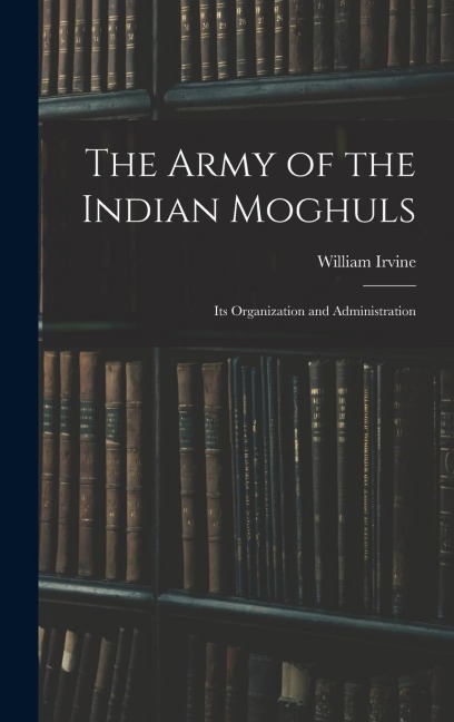 The Army of the Indian Moghuls: Its Organization and Administration