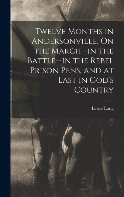 Twelve Months in Andersonville. On the March--in the Battle--in the Rebel Prison Pens, and at Last in Gods Country