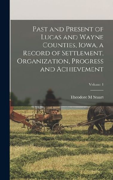 Past and Present of Lucas and Wayne Counties, Iowa, a Record of Settlement, Organization, Progress and Achievement; Volume 1