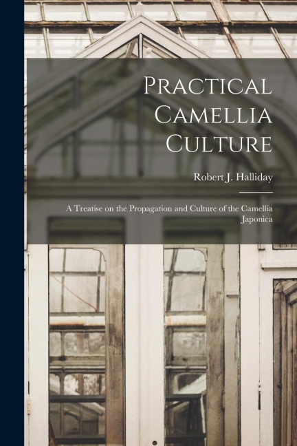 Practical Camellia Culture: A Treatise on the Propagation and Culture of the Camellia Japonica