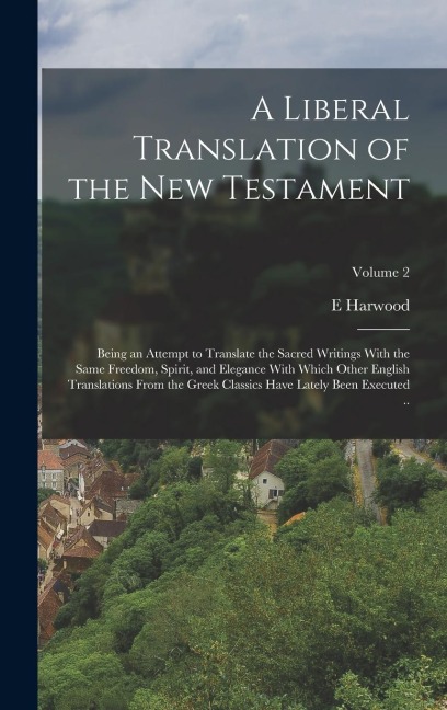 A Liberal Translation of the New Testament: Being an Attempt to Translate the Sacred Writings With the Same Freedom, Spirit, and Elegance With Which Other English Translations From the Greek Classics Have Lately Been Executed ..; Volume 2
