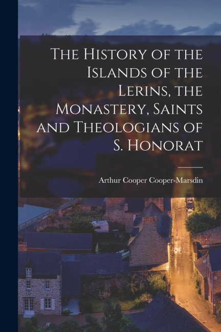 The History of the Islands of the Lerins, the Monastery, Saints and Theologians of S. Honorat