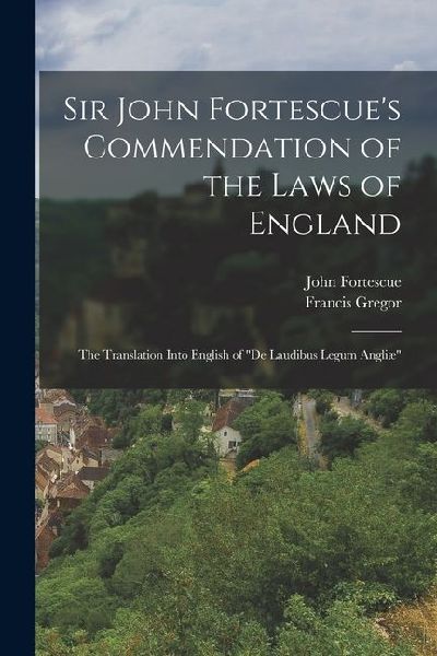Sir John Fortescues Commendation of the Laws of England: The Translation Into English of De Laudibus Legum Angliæ