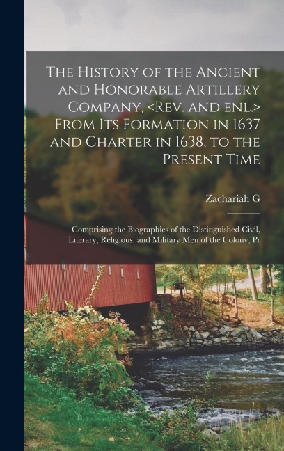 The History of the Ancient and Honorable Artillery Company, From its Formation in 1637 and Charter in 1638, to the Present Time; Comprising the Biographies of the Distinguished Civil, Literary, Religious, and Military men of the Colony, Pr