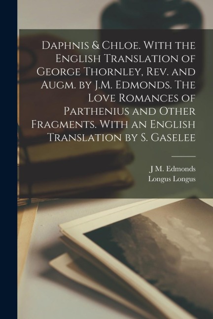 Daphnis & Chloe. With the English Translation of George Thornley, rev. and Augm. by J.M. Edmonds. The Love Romances of Parthenius and Other Fragments.