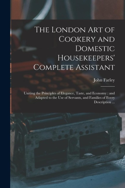 The London art of Cookery and Domestic Housekeepers Complete Assistant: Uniting the Principles of Elegance, Taste, and Economy: and Adapted to the us