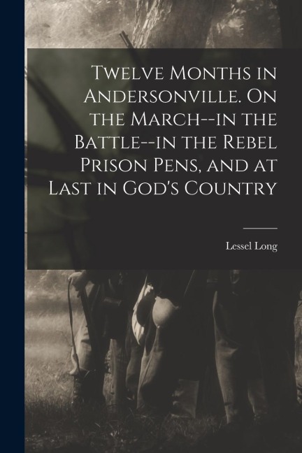 Twelve Months in Andersonville. On the March--in the Battle--in the Rebel Prison Pens, and at Last in Gods Country