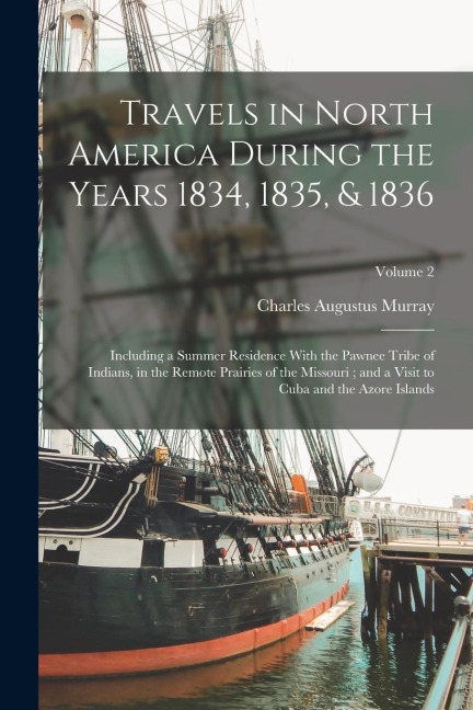 Travels in North America During the Years 1834, 1835, & 1836: Including a Summer Residence With the Pawnee Tribe of Indians, in the Remote Prairies of the Missouri; and a Visit to Cuba and the Azore Islands; Volume 2