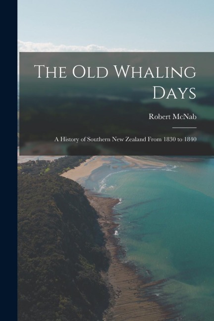 The old Whaling Days; a History of Southern New Zealand From 1830 to 1840
