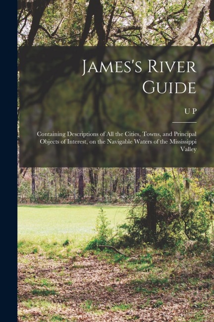 James's River Guide: Containing Descriptions of all the Cities, Towns, and Principal Objects of Interest, on the Navigable Waters of the Mississippi Valley