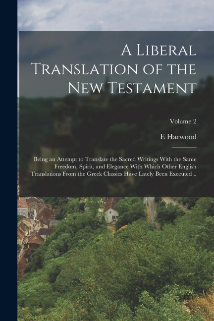 A Liberal Translation of the New Testament: Being an Attempt to Translate the Sacred Writings With the Same Freedom, Spirit, and Elegance With Which O