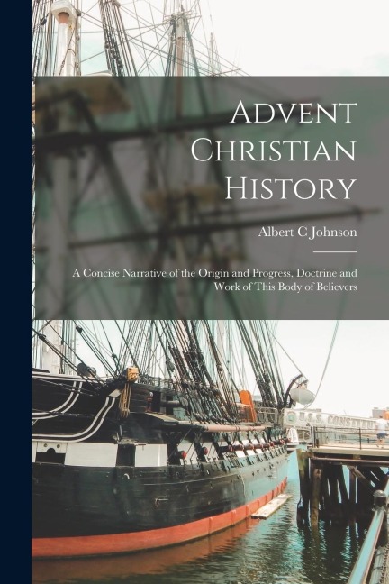 Advent Christian History: A Concise Narrative of the Origin and Progress, Doctrine and Work of This Body of Believers