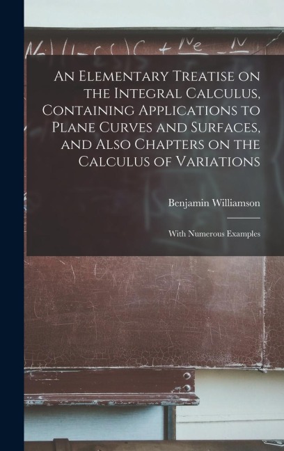 An Elementary Treatise on the Integral Calculus, Containing Applications to Plane Curves and Surfaces, and Also Chapters on the Calculus of Variations